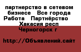 партнерство в сетевом бизнесе - Все города Работа » Партнёрство   . Хакасия респ.,Черногорск г.